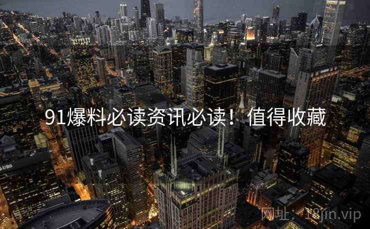 91爆料必读资讯必读！值得收藏