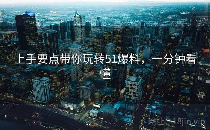 上手要点带你玩转51爆料，一分钟看懂
