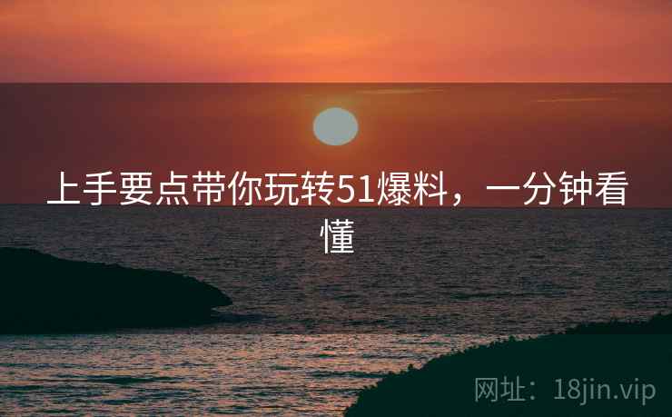 上手要点带你玩转51爆料，一分钟看懂