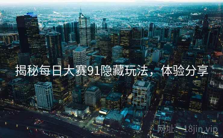 揭秘每日大赛91隐藏玩法，体验分享