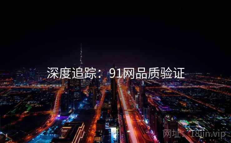 深度追踪：91网品质验证