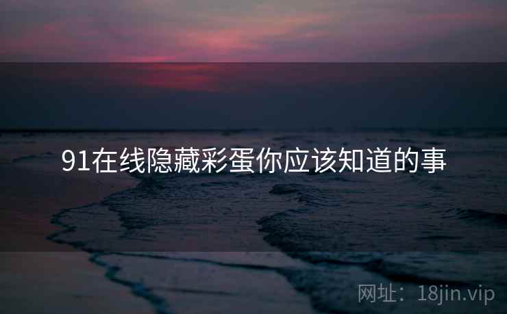 91在线隐藏彩蛋你应该知道的事