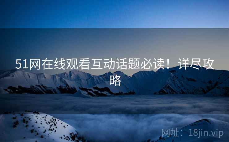 51网在线观看互动话题必读！详尽攻略