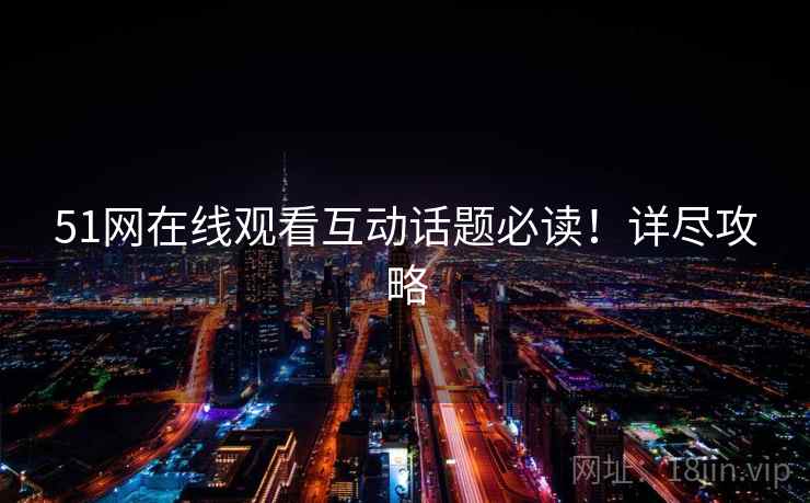 51网在线观看互动话题必读！详尽攻略