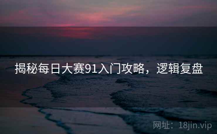 揭秘每日大赛91入门攻略，逻辑复盘