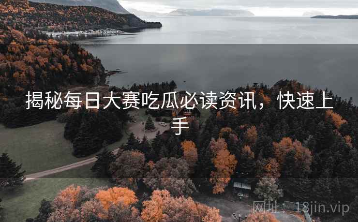 揭秘每日大赛吃瓜必读资讯，快速上手