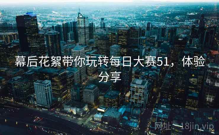 幕后花絮带你玩转每日大赛51，体验分享