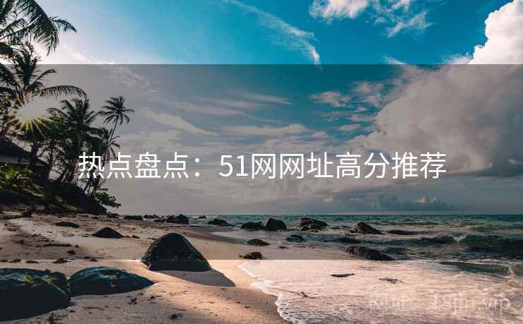 热点盘点：51网网址高分推荐