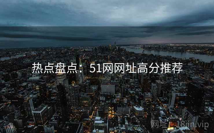 热点盘点：51网网址高分推荐