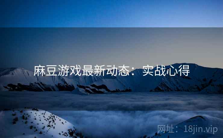 麻豆游戏最新动态：实战心得