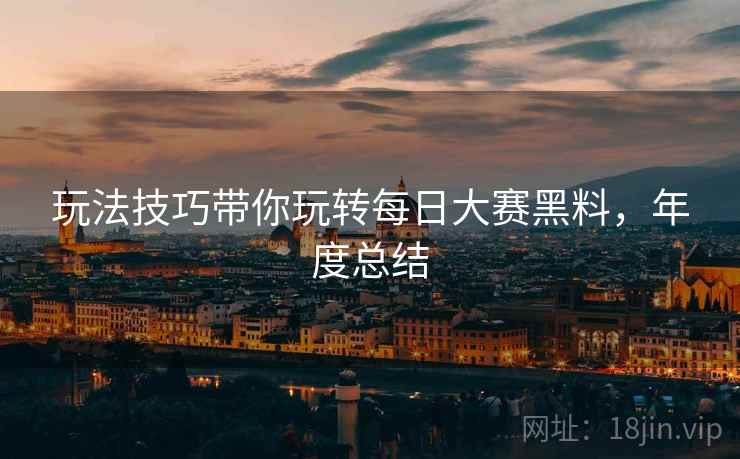 玩法技巧带你玩转每日大赛黑料，年度总结