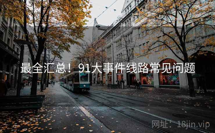 最全汇总！91大事件线路常见问题