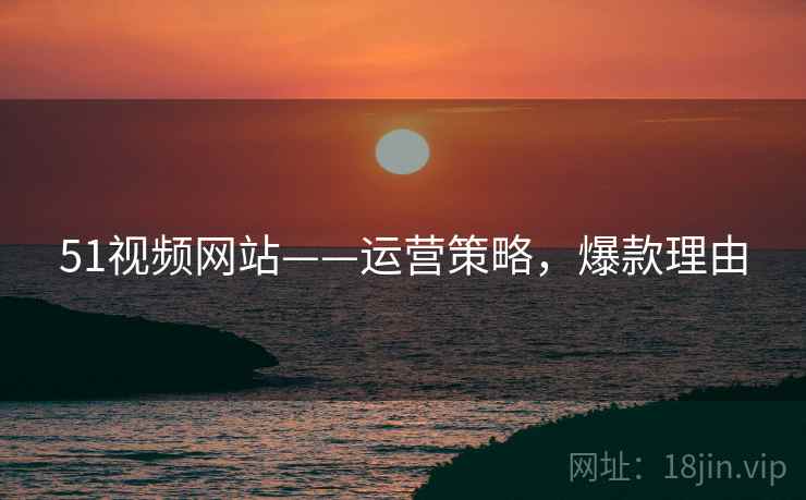 51视频网站——运营策略，爆款理由