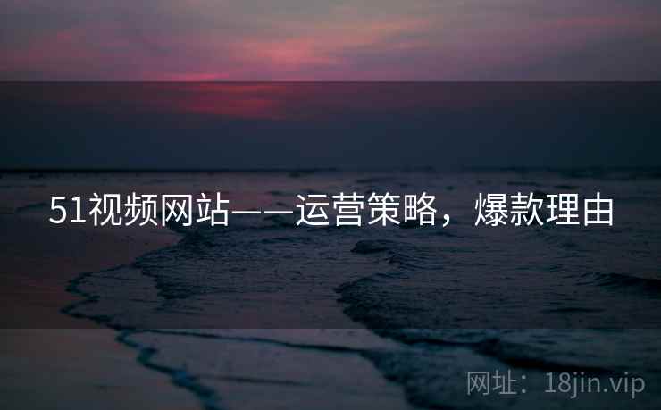 51视频网站——运营策略，爆款理由