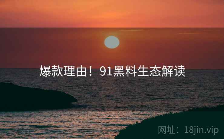 爆款理由！91黑料生态解读