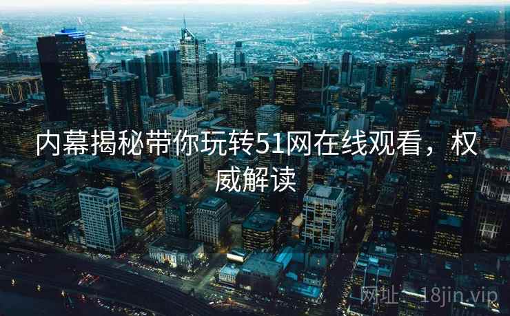 内幕揭秘带你玩转51网在线观看，权威解读