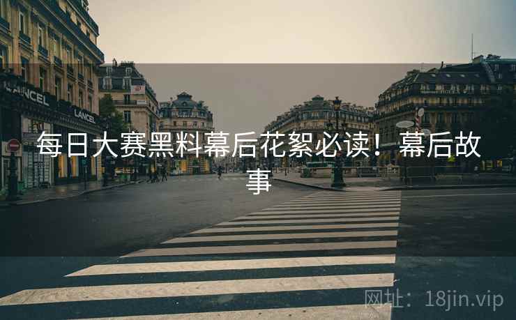 每日大赛黑料幕后花絮必读！幕后故事