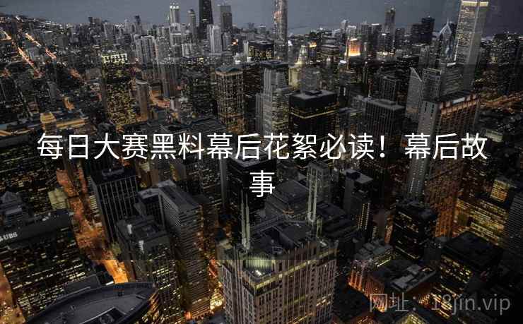每日大赛黑料幕后花絮必读！幕后故事