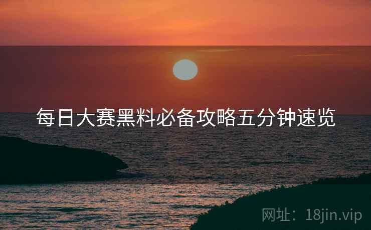 每日大赛黑料必备攻略五分钟速览