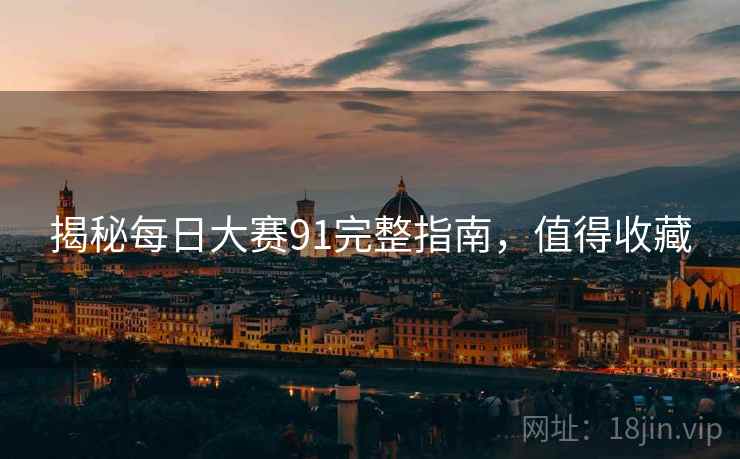 揭秘每日大赛91完整指南，值得收藏