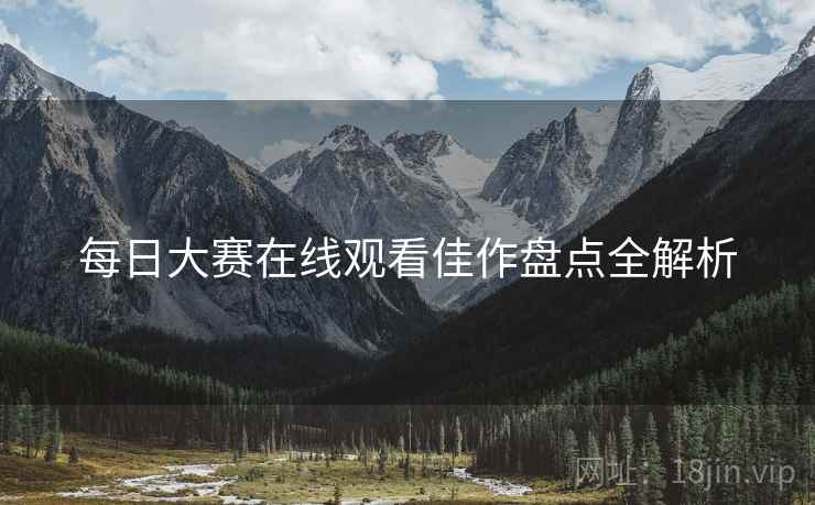 每日大赛在线观看佳作盘点全解析