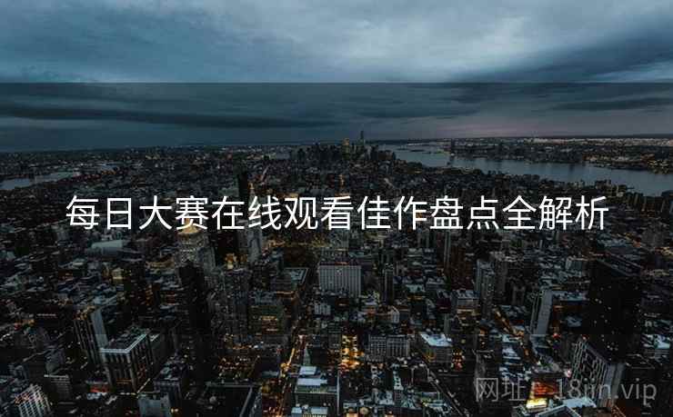 每日大赛在线观看佳作盘点全解析