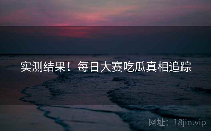 实测结果！每日大赛吃瓜真相追踪