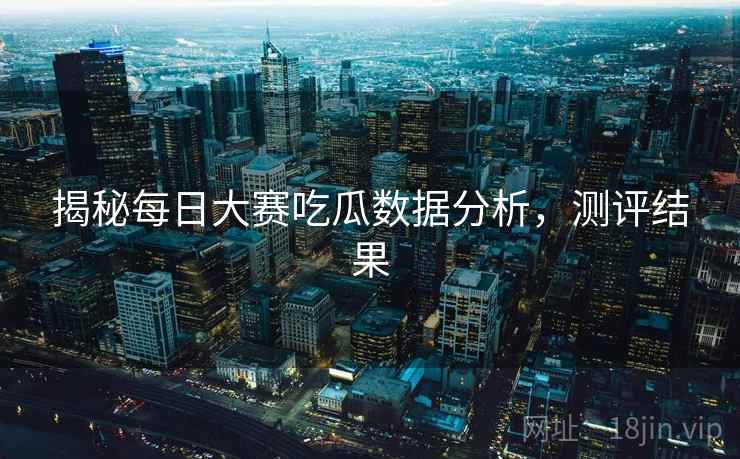 揭秘每日大赛吃瓜数据分析，测评结果