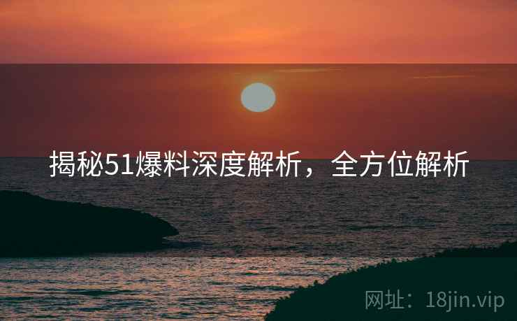 揭秘51爆料深度解析，全方位解析