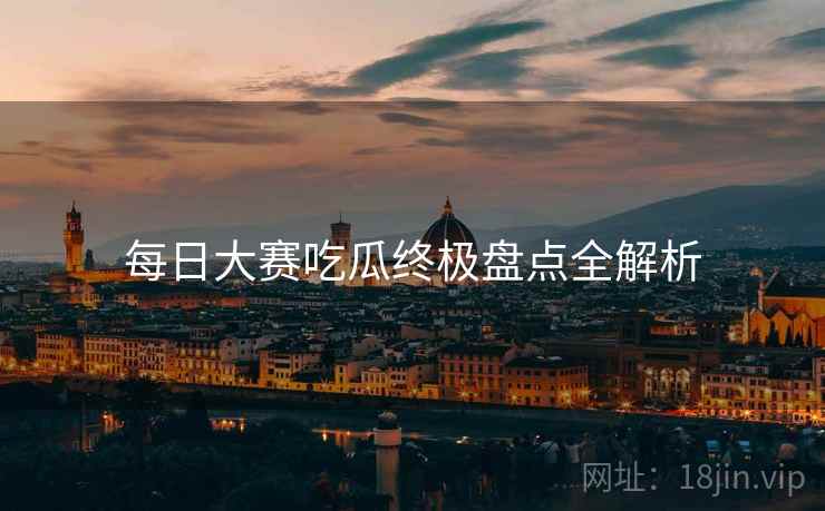 每日大赛吃瓜终极盘点全解析