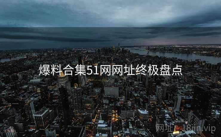 爆料合集51网网址终极盘点