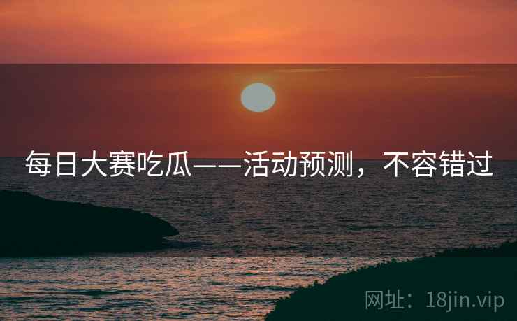 每日大赛吃瓜——活动预测，不容错过