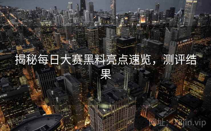 揭秘每日大赛黑料亮点速览，测评结果