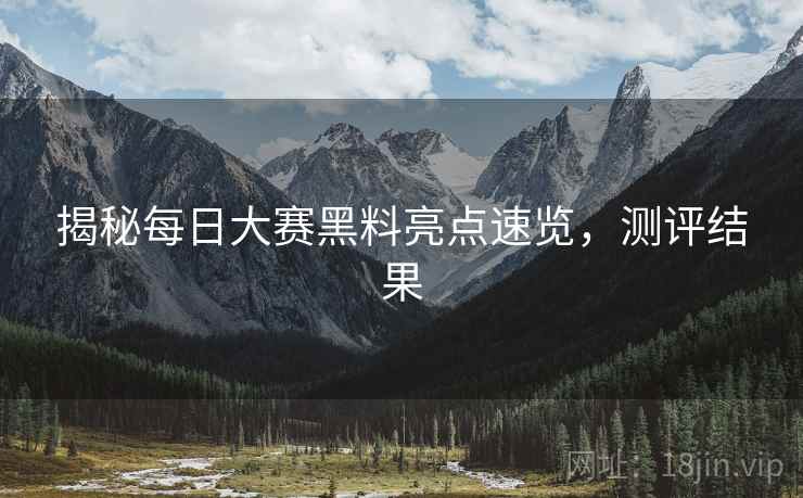 揭秘每日大赛黑料亮点速览，测评结果