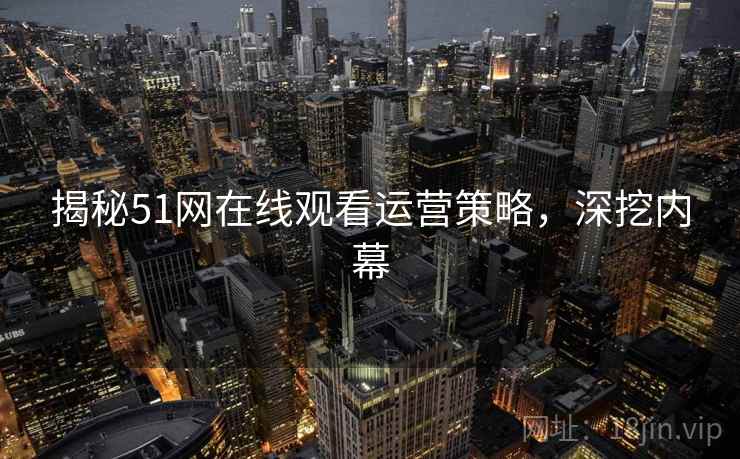 揭秘51网在线观看运营策略，深挖内幕