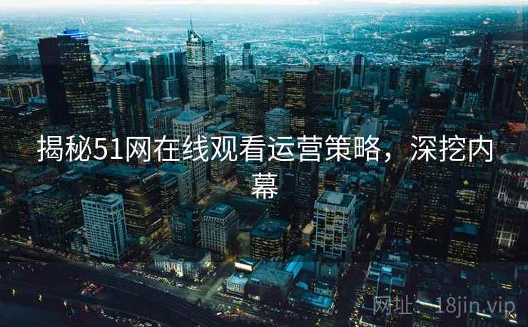 揭秘51网在线观看运营策略，深挖内幕