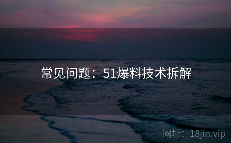 常见问题：51爆料技术拆解