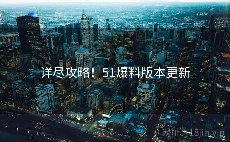 详尽攻略！51爆料版本更新