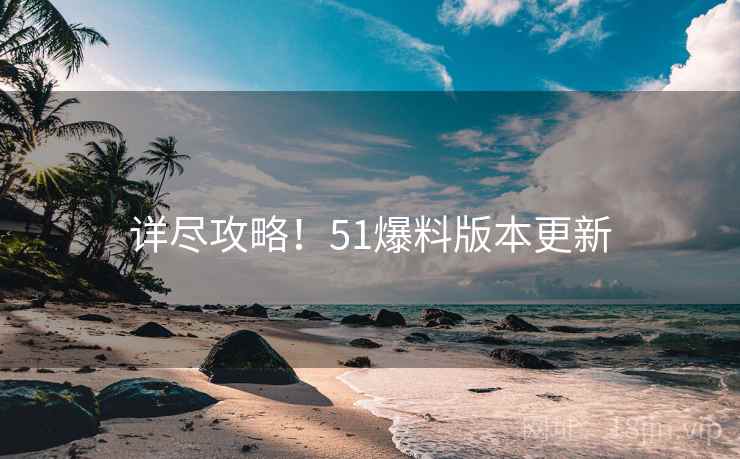 详尽攻略！51爆料版本更新