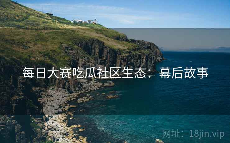 每日大赛吃瓜社区生态：幕后故事