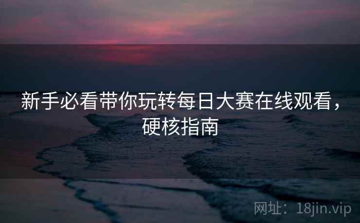 新手必看带你玩转每日大赛在线观看，硬核指南